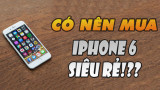 'Rẻ như cho', liệu iPhone 6 có đáng mua tại thời điểm hiện tại?