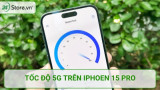 Tốc độ 5G trên iPhone 15 Pro nhanh hơn 14 Pro ẤN TƯỢNG