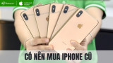 Có nên mua iPhone cũ không? Ưu và nhược điểm khi chọn iPhone cũ