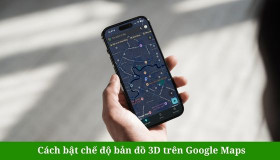 Cách bật chế độ bản đồ 3D trên Google Maps chỉ trong vài giây