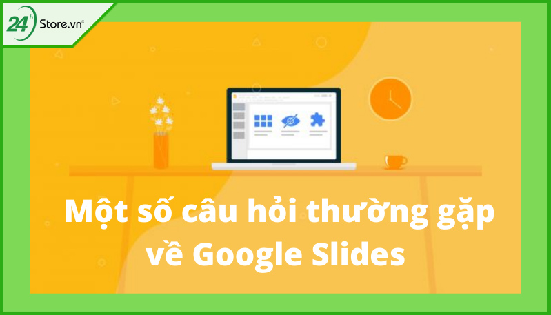 Một số câu hỏi thường gặp về google slides Một số câu hỏi thường gặp về google slides