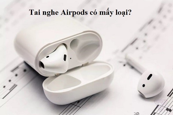 Tai nghe Airpod có mấy loại? Gồm những loại nào?